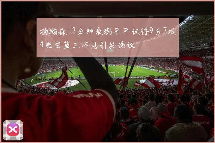 杨瀚森13分钟表现平平仅得9分7板4犯空篮三不沾引发热议