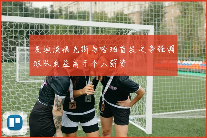 麦迪谈福克斯与哈珀首发之争强调球队利益高于个人薪资