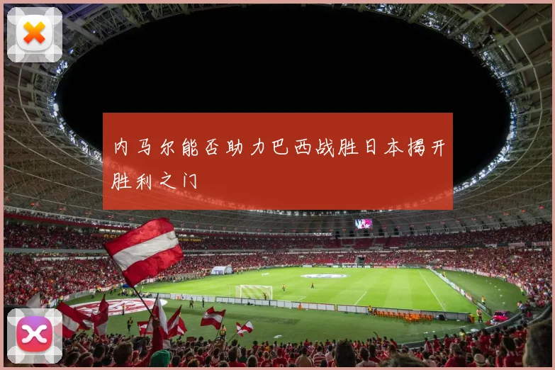 内马尔能否助力巴西战胜日本揭开胜利之门