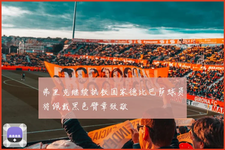 弗里克继续执教国家德比巴萨球员将佩戴黑色臂章致敬