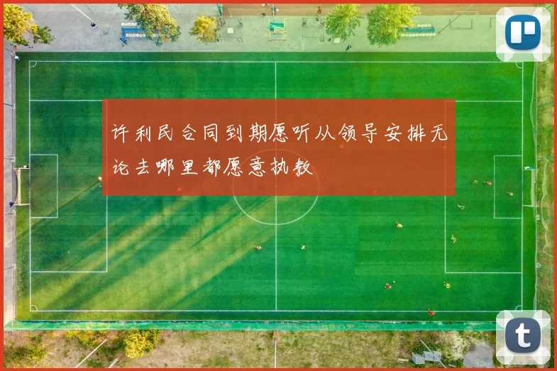 许利民合同到期愿听从领导安排无论去哪里都愿意执教