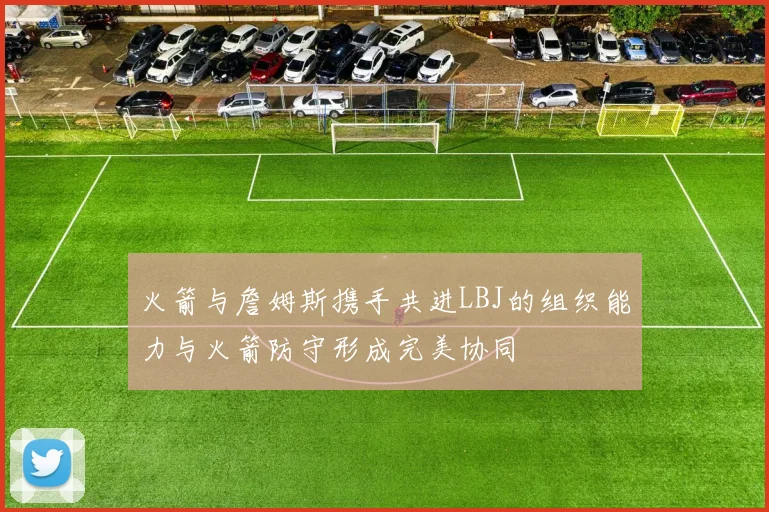 火箭与詹姆斯携手共进LBJ的组织能力与火箭防守形成完美协同