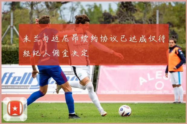 米兰与迈尼昂续约协议已达成仅待经纪人佣金决定