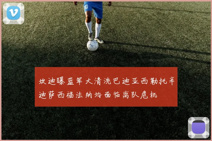 坎迪曝蓝军大清洗巴迪亚西勒托辛迪萨西福法纳均面临离队危机