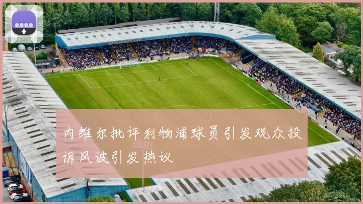 内维尔批评利物浦球员引发观众投诉风波引发热议