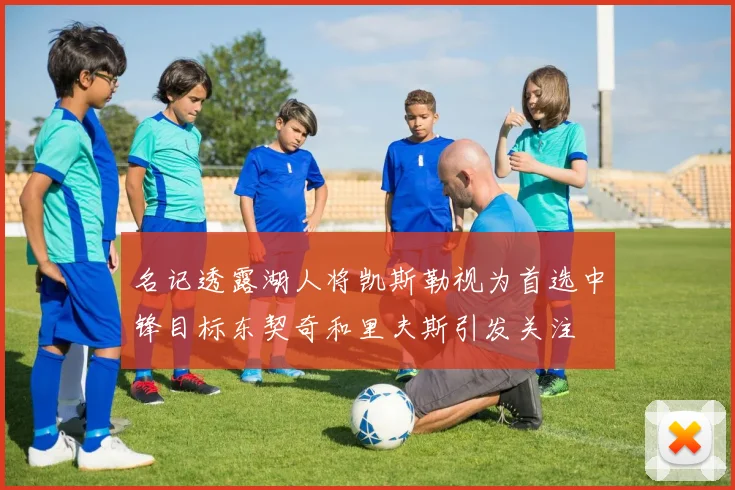 名记透露湖人将凯斯勒视为首选中锋目标东契奇和里夫斯引发关注