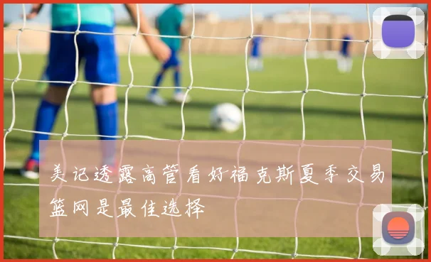美记透露高管看好福克斯夏季交易篮网是最佳选择
