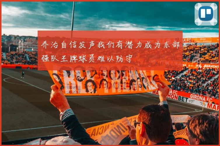 乔治自信发声我们有潜力成为东部强队王牌球员难以防守