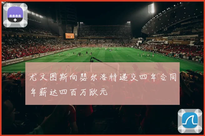 尤文图斯向瑟尔洛特递交四年合同年薪达四百万欧元