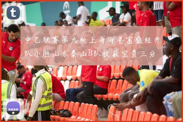 中乙联赛第九轮上海海港富盛经开队小胜山东泰山B队收获宝贵三分