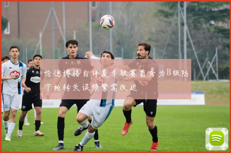 伦德博格自评夏季联赛首秀为B级防守轮转失误频繁需改进