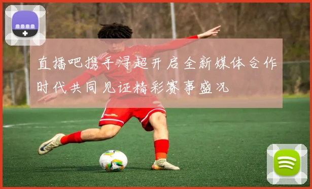 直播吧携手浔超开启全新媒体合作时代共同见证精彩赛事盛况