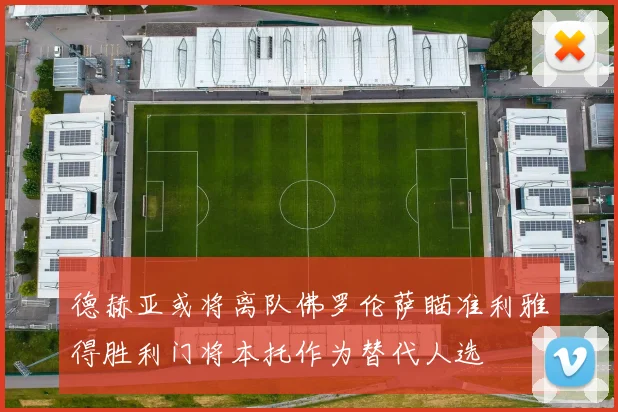 德赫亚或将离队佛罗伦萨瞄准利雅得胜利门将本托作为替代人选