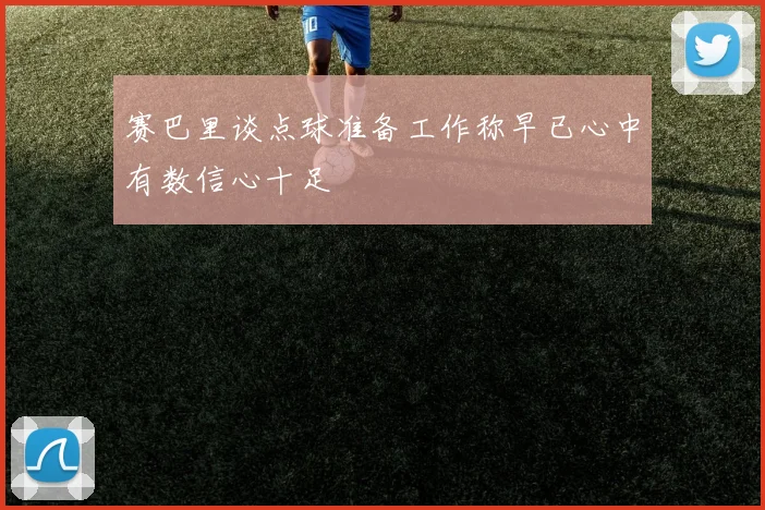 赛巴里谈点球准备工作称早已心中有数信心十足