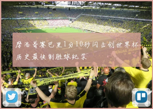 摩洛哥赛巴里1分10秒闪击创世界杯历史最快制胜球纪录