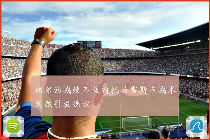 切尔西战绩不佳衬托马雷斯卡战术天赋引发热议