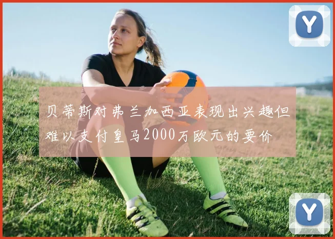 贝蒂斯对弗兰加西亚表现出兴趣但难以支付皇马2000万欧元的要价