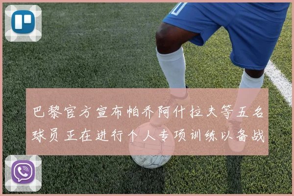 巴黎官方宣布帕乔阿什拉夫等五名球员正在进行个人专项训练以备战新赛季