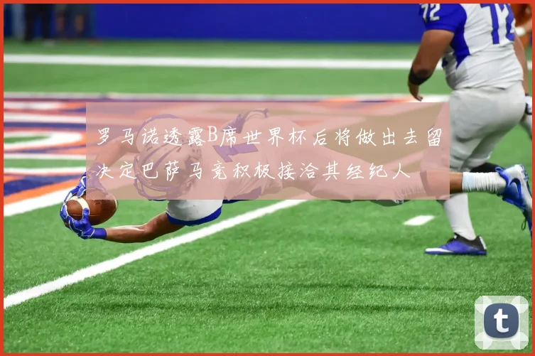 罗马诺透露B席世界杯后将做出去留决定巴萨马竞积极接洽其经纪人
