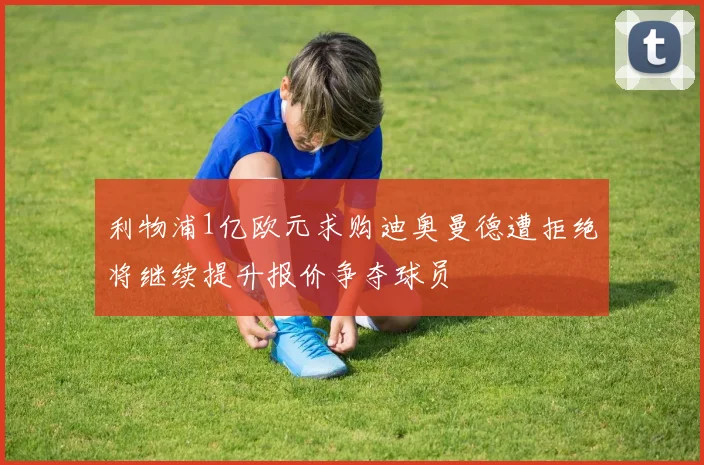 利物浦1亿欧元求购迪奥曼德遭拒绝将继续提升报价争夺球员