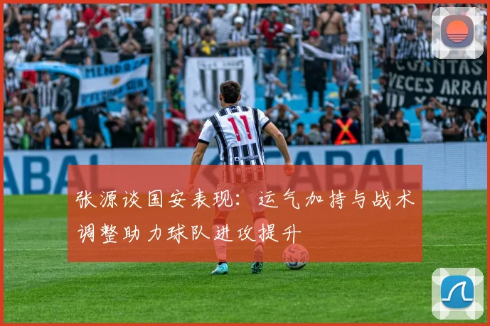 张源谈国安表现：运气加持与战术调整助力球队进攻提升