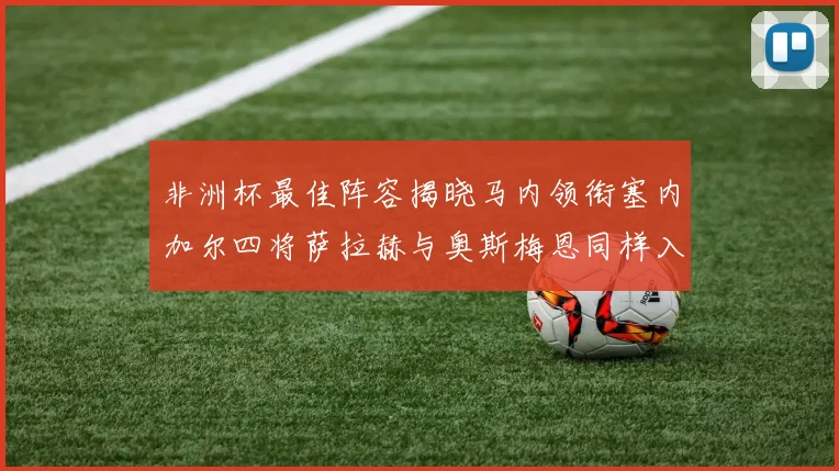 非洲杯最佳阵容揭晓马内领衔塞内加尔四将萨拉赫与奥斯梅恩同样入选