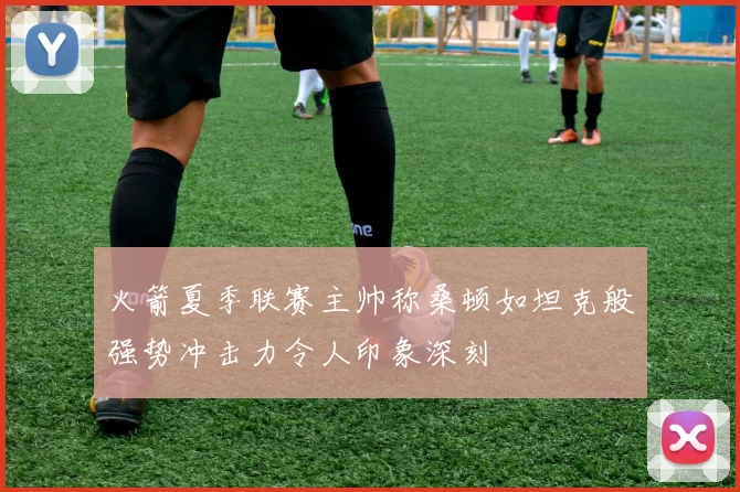 火箭夏季联赛主帅称桑顿如坦克般强势冲击力令人印象深刻