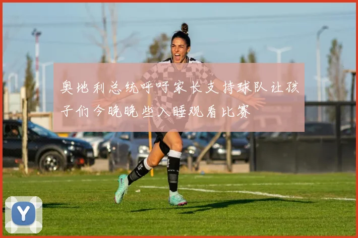 奥地利总统呼吁家长支持球队让孩子们今晚晚些入睡观看比赛