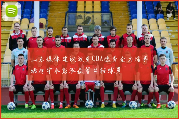山东媒体建议放弃CBA选秀全力培养姚柯宇和彭泓森等年轻球员