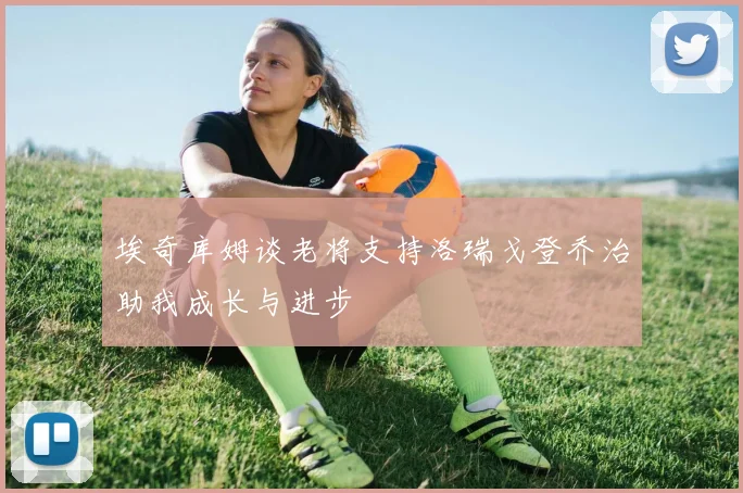 埃奇库姆谈老将支持洛瑞戈登乔治助我成长与进步