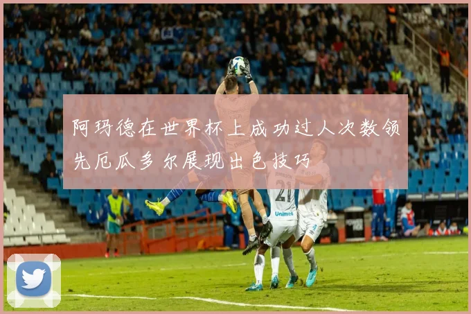 阿玛德在世界杯上成功过人次数领先厄瓜多尔展现出色技巧